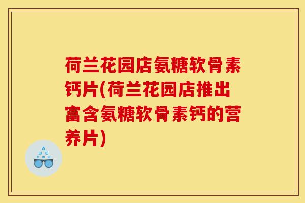 荷兰花园店氨糖软骨素钙片(荷兰花园店推出富含氨糖软骨素钙的营养片)