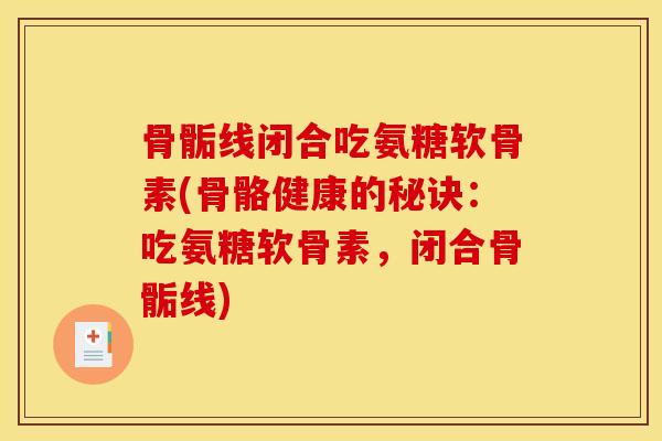 骨骺线闭合吃氨糖软骨素(骨骼健康的秘诀：吃氨糖软骨素，闭合骨骺线)