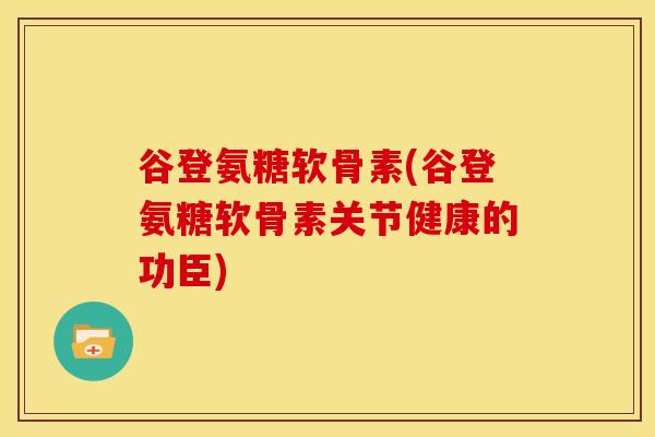 谷登氨糖软骨素(谷登氨糖软骨素关节健康的功臣)