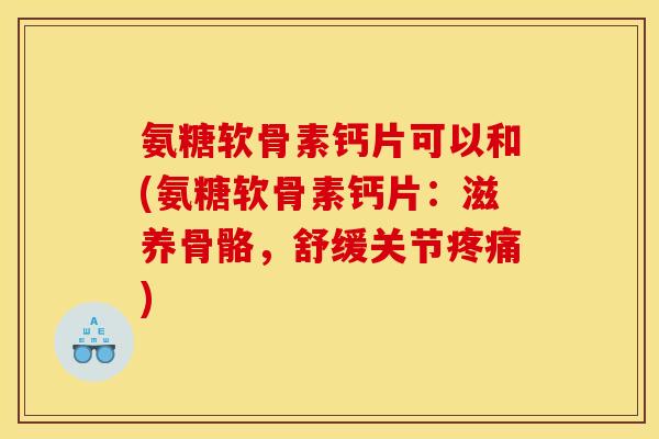 氨糖软骨素钙片可以和(氨糖软骨素钙片：滋养骨骼，舒缓关节疼痛)
