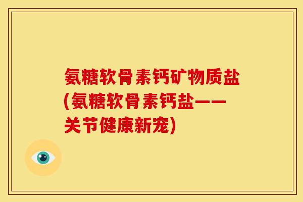 氨糖软骨素钙矿物质盐(氨糖软骨素钙盐——关节健康新宠)