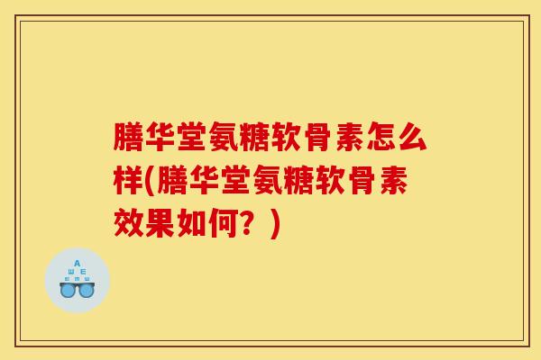 膳华堂氨糖软骨素怎么样(膳华堂氨糖软骨素效果如何？)