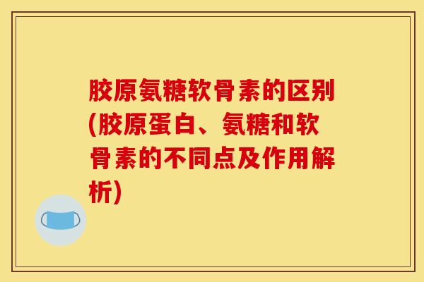 胶原氨糖软骨素的区别(胶原蛋白、氨糖和软骨素的不同点及作用解析)