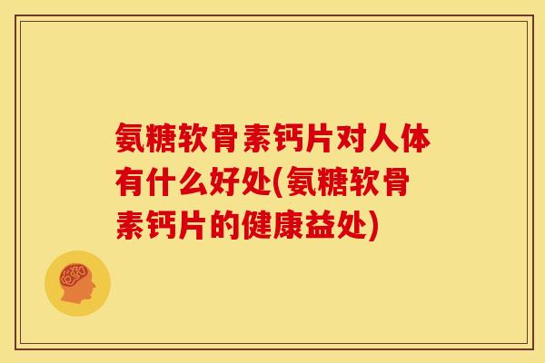氨糖软骨素钙片对人体有什么好处(氨糖软骨素钙片的健康益处)