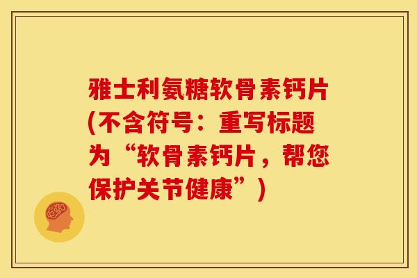 雅士利氨糖软骨素钙片(不含符号：重写标题为“软骨素钙片，帮您保护关节健康”)