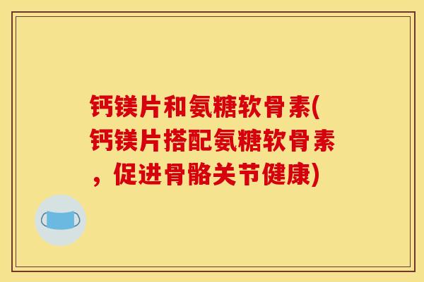 钙镁片和氨糖软骨素(钙镁片搭配氨糖软骨素,促进骨骼关节健康) 钙镁片和氨糖软骨素(钙镁片搭配氨糖软骨素,促进骨骼关节健康)