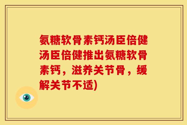 氨糖软骨素钙汤臣倍健汤臣倍健推出氨糖软骨素钙，滋养关节骨，缓解关节不适)