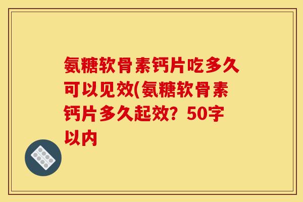 氨糖软骨素钙片吃多久可以见效？氨糖软骨素钙片多久起效？