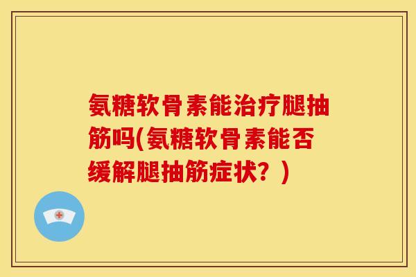氨糖软骨素能治疗腿抽筋吗(氨糖软骨素能否缓解腿抽筋症状？)