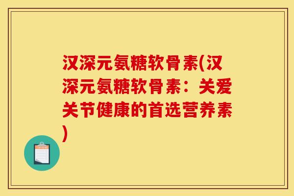 汉深元氨糖软骨素(汉深元氨糖软骨素：关爱关节健康的首选营养素)