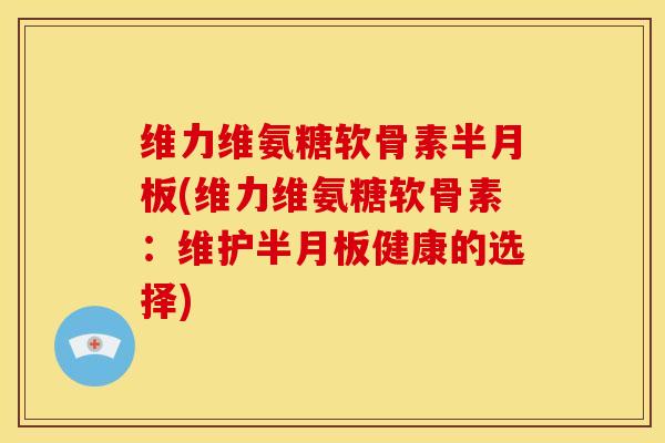 维力维氨糖软骨素半月板(维力维氨糖软骨素：维护半月板健康的选择)