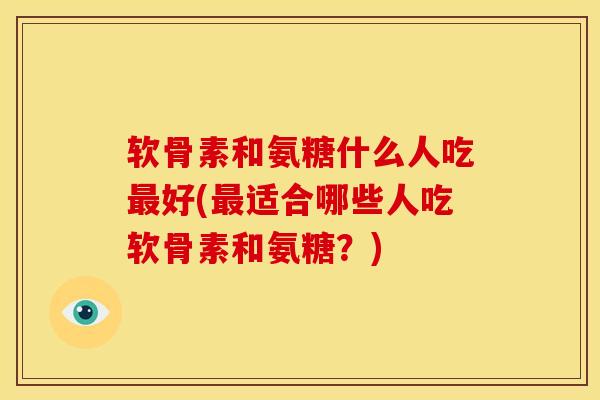 软骨素和氨糖什么人吃好(适合哪些人吃软骨素和氨糖?) 软骨素和氨糖什么人吃好(适合哪些人吃软骨素和氨糖?)