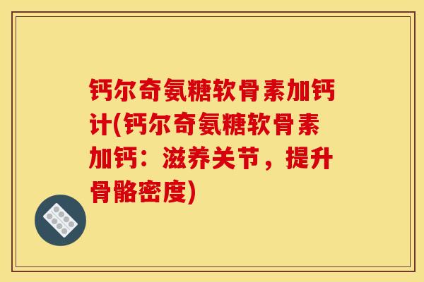 钙尔奇氨糖软骨素加钙计(钙尔奇氨糖软骨素加钙：滋养关节，提升骨骼密度)