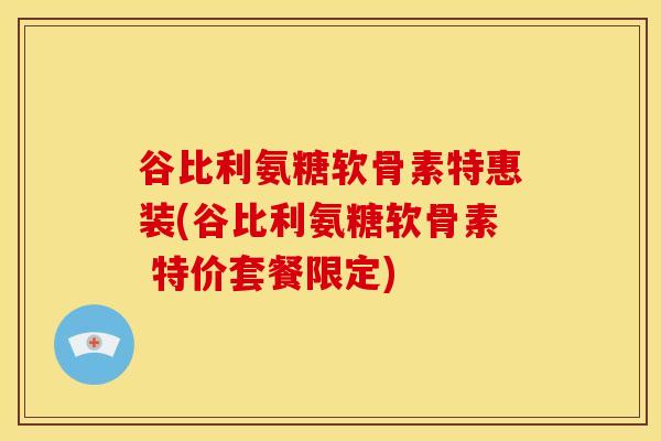 谷比利氨糖软骨素特惠装(谷比利氨糖软骨素 特价套餐限定)