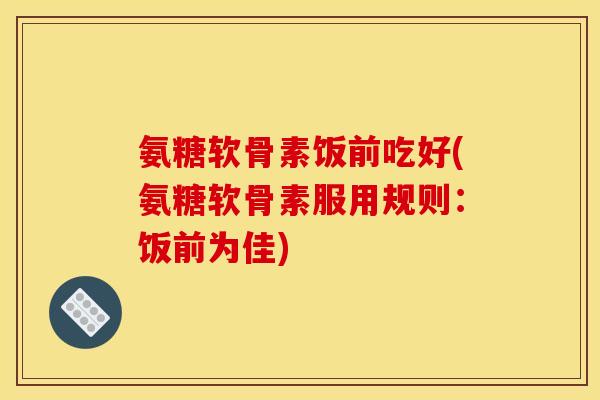 氨糖软骨素饭前吃好(氨糖软骨素服用规则：饭前为佳)