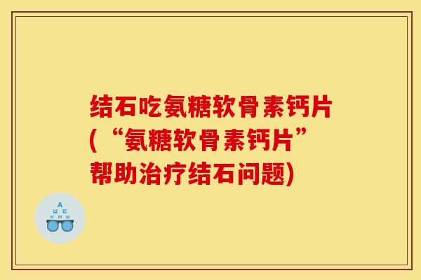 结石吃氨糖软骨素钙片(“氨糖软骨素钙片”帮助治疗结石问题)