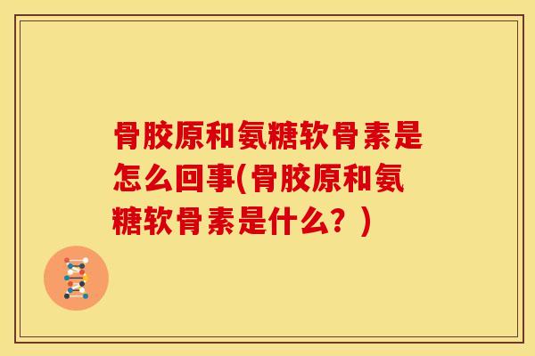 骨胶原和氨糖软骨素是怎么回事(骨胶原和氨糖软骨素是什么？)