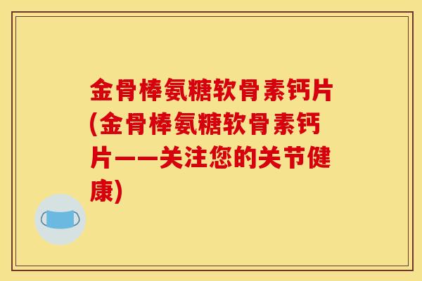 金骨棒氨糖软骨素钙片(金骨棒氨糖软骨素钙片——关注您的关节健康) 金骨棒氨糖软骨素钙片(金骨棒氨糖软骨素钙片——关注您的关节健康)
