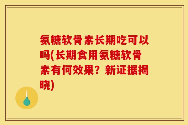 氨糖软骨素长期吃可以吗(长期食用氨糖软骨素有何效果？新证据揭晓)