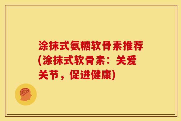 涂抹式氨糖软骨素推荐(涂抹式软骨素：关爱关节，促进健康)