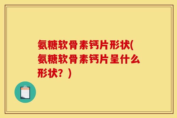 氨糖软骨素钙片形状(氨糖软骨素钙片呈什么形状？)