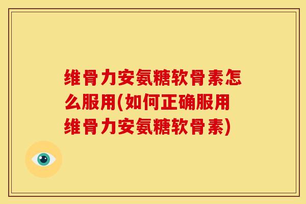 维骨力安氨糖软骨素怎么服用(如何正确服用维骨力安氨糖软骨素)