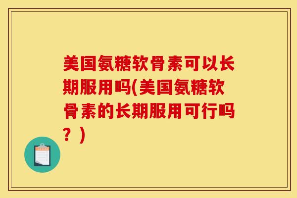 美国氨糖软骨素可以长期服用吗(美国氨糖软骨素的长期服用可行吗？)