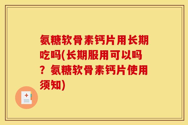 氨糖软骨素钙片用长期吃吗(长期服用可以吗？氨糖软骨素钙片使用须知)