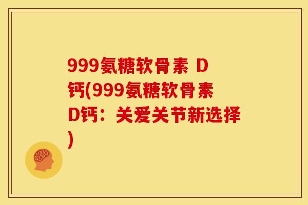 999氨糖软骨素 D钙(999氨糖软骨素D钙：关爱关节新选择)