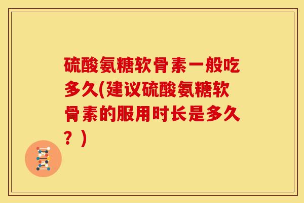 硫酸氨糖软骨素一般吃多久(建议硫酸氨糖软骨素的服用时长是多久？)