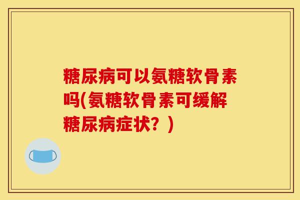可以氨糖软骨素吗(氨糖软骨素可缓解症状？)