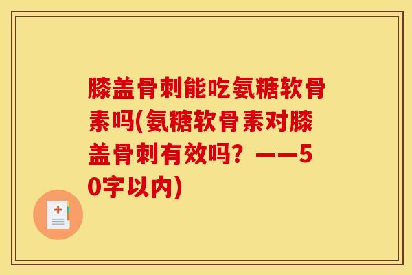 膝盖骨刺能吃氨糖软骨素吗？氨糖软骨素对膝盖骨刺有效吗？