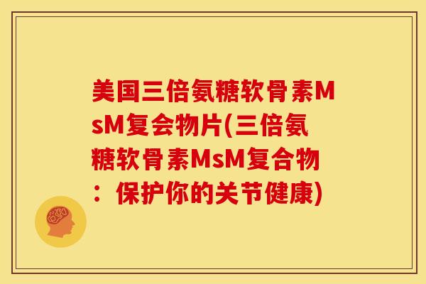 美国三倍氨糖软骨素MsM复会物片(三倍氨糖软骨素MsM复合物：保护你的关节健康)