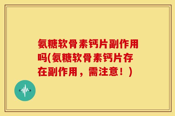 氨糖软骨素钙片副作用吗(氨糖软骨素钙片存在副作用，需注意！)