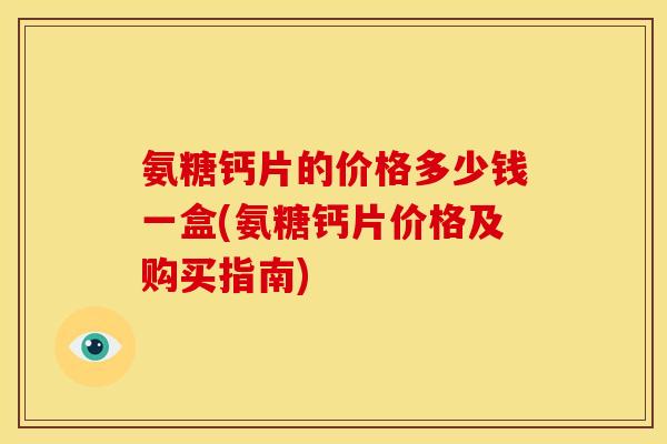 氨糖钙片的价格多少钱一盒(氨糖钙片价格及购买指南)