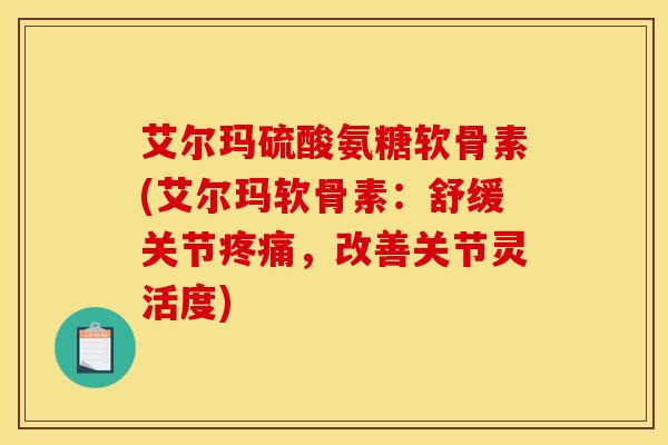 艾尔玛硫酸氨糖软骨素(艾尔玛软骨素:舒缓关节,改善关节灵活度) 艾尔玛硫酸氨糖软骨素(艾尔玛软骨素:舒缓关节,改善关节灵活度)