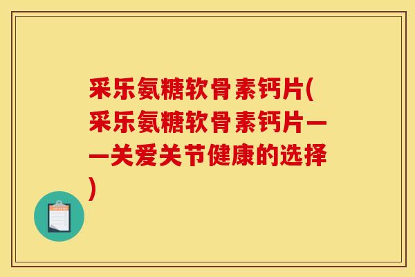 采乐氨糖软骨素钙片(采乐氨糖软骨素钙片——关爱关节健康的选择)