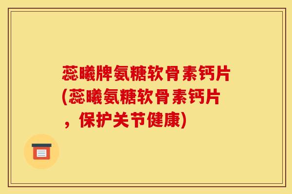 蕊曦牌氨糖软骨素钙片(蕊曦氨糖软骨素钙片，保护关节健康)