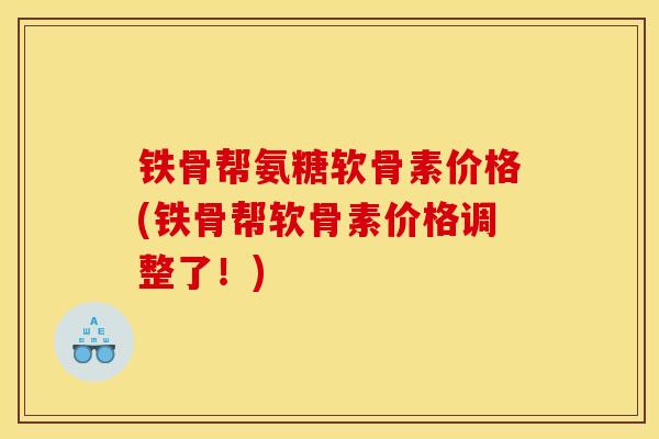 铁骨帮氨糖软骨素价格(铁骨帮软骨素价格调整了！)