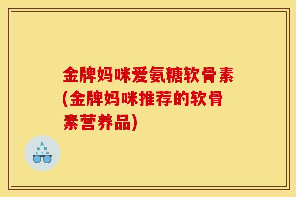 金牌妈咪爱氨糖软骨素(金牌妈咪推荐的软骨素营养品)