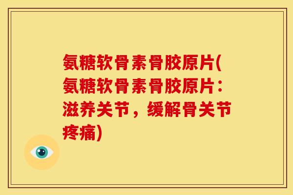 氨糖软骨素骨胶原片(氨糖软骨素骨胶原片：滋养关节，缓解骨关节疼痛)