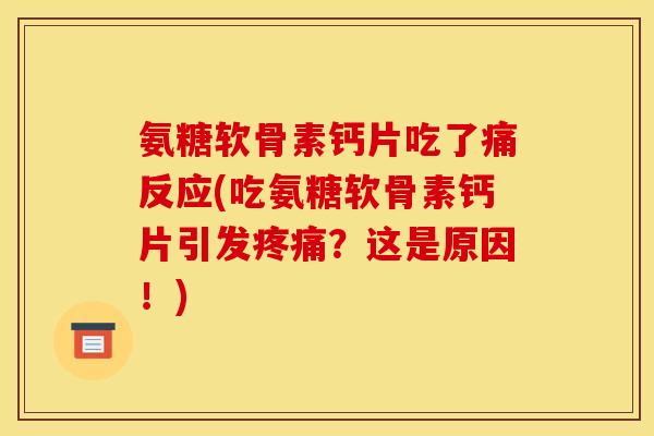 氨糖软骨素钙片吃了痛反应(吃氨糖软骨素钙片引发疼痛？这是原因！)