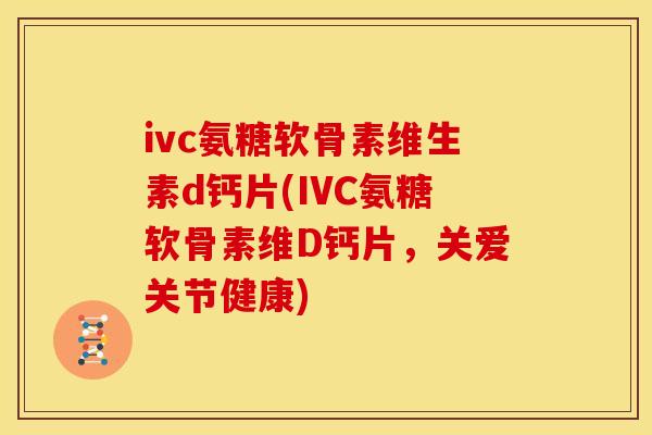 ivc氨糖软骨素维生素d钙片(IVC氨糖软骨素维D钙片，关爱关节健康)