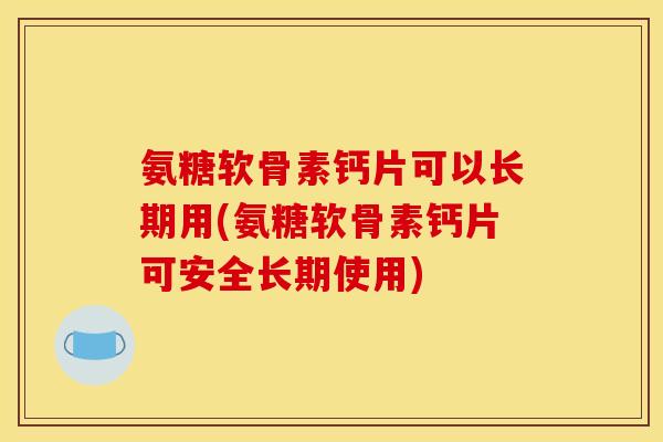 氨糖软骨素钙片可以长期用(氨糖软骨素钙片可安全长期使用) 氨糖软骨素钙片可以长期用(氨糖软骨素钙片可安全长期使用)