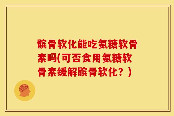 髌骨软化能吃氨糖软骨素吗(可否食用氨糖软骨素缓解髌骨软化？)