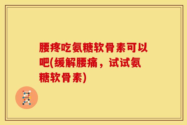 腰疼吃氨糖软骨素可以吧(缓解腰痛，试试氨糖软骨素)