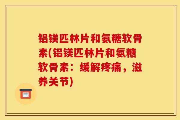 铝镁匹林片和氨糖软骨素(铝镁匹林片和氨糖软骨素：缓解疼痛，滋养关节)