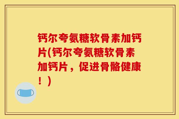 钙尔夸氨糖软骨素加钙片(钙尔夸氨糖软骨素加钙片，促进骨骼健康！)
