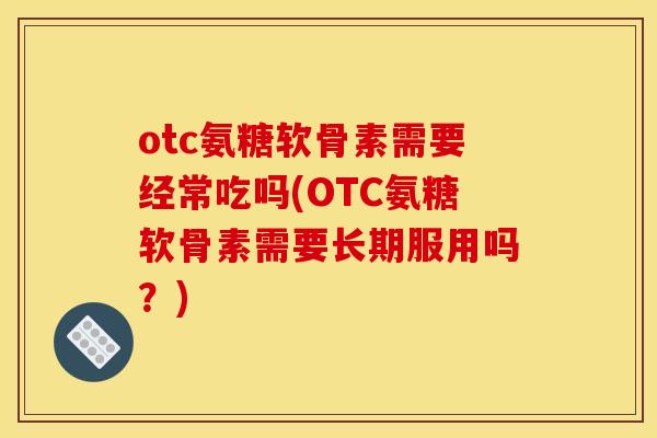 otc氨糖软骨素需要经常吃吗(OTC氨糖软骨素需要长期服用吗?) otc氨糖软骨素需要经常吃吗(OTC氨糖软骨素需要长期服用吗?)