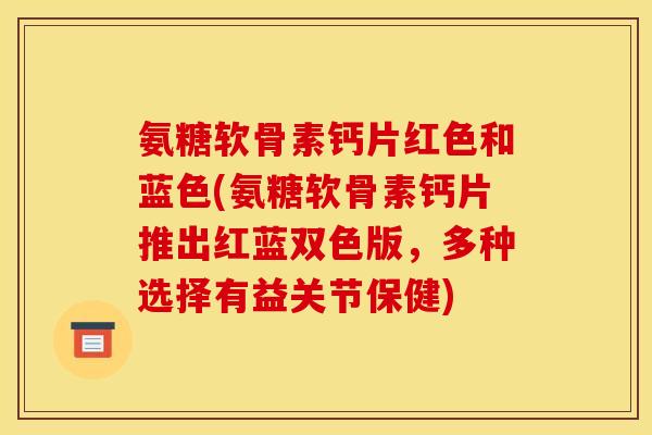 氨糖软骨素钙片红色和蓝色(氨糖软骨素钙片推出红蓝双色版，多种选择有益关节保健)